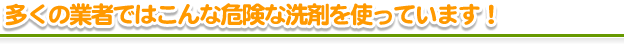 多くの業者ではこんな危険な洗剤を使っています！